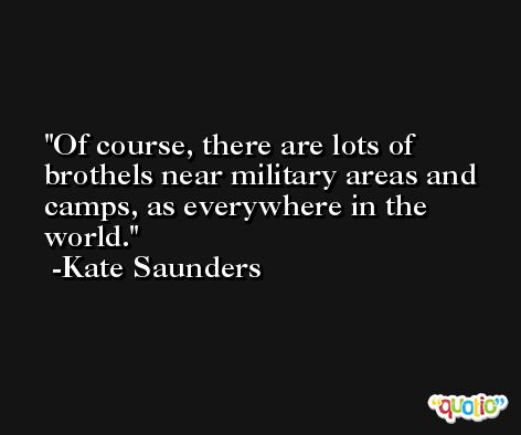 Of course, there are lots of brothels near military areas and camps, as everywhere in the world. -Kate Saunders