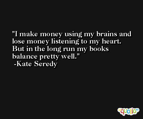 I make money using my brains and lose money listening to my heart. But in the long run my books balance pretty well. -Kate Seredy