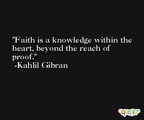 Faith is a knowledge within the heart, beyond the reach of proof. -Kahlil Gibran