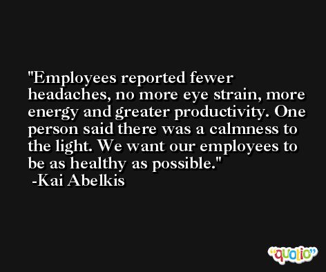 Employees reported fewer headaches, no more eye strain, more energy and greater productivity. One person said there was a calmness to the light. We want our employees to be as healthy as possible. -Kai Abelkis
