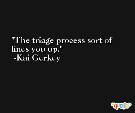 The triage process sort of lines you up. -Kai Gerkey