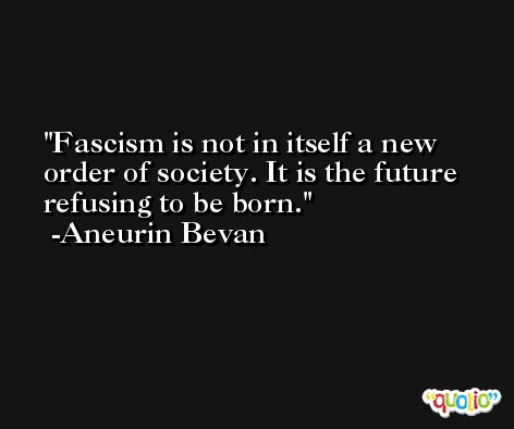 Fascism is not in itself a new order of society. It is the future refusing to be born. -Aneurin Bevan