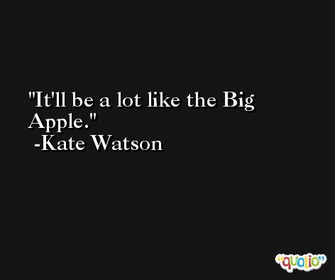 It'll be a lot like the Big Apple. -Kate Watson