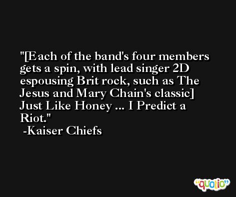 [Each of the band's four members gets a spin, with lead singer 2D espousing Brit rock, such as The Jesus and Mary Chain's classic] Just Like Honey ... I Predict a Riot. -Kaiser Chiefs