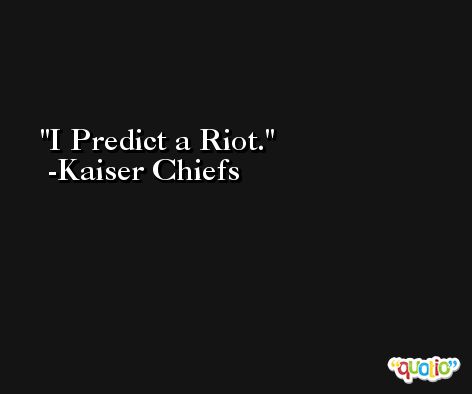 I Predict a Riot. -Kaiser Chiefs
