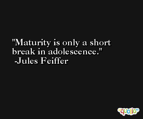 Maturity is only a short break in adolescence. -Jules Feiffer