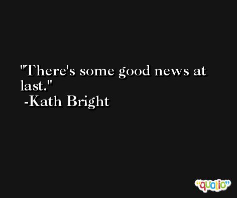 There's some good news at last. -Kath Bright