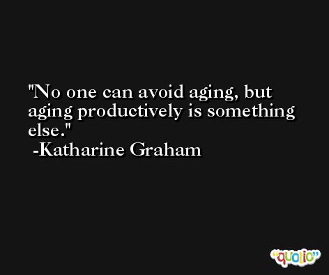No one can avoid aging, but aging productively is something else. -Katharine Graham