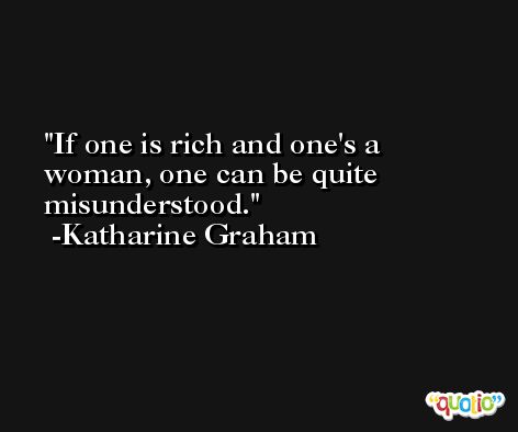 If one is rich and one's a woman, one can be quite misunderstood. -Katharine Graham