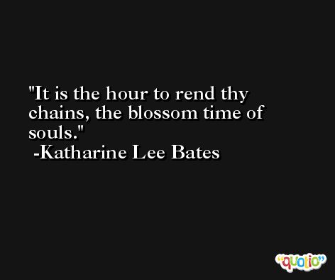 It is the hour to rend thy chains, the blossom time of souls. -Katharine Lee Bates