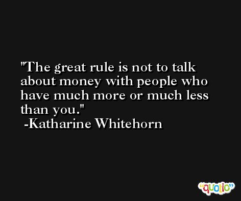 The great rule is not to talk about money with people who have much more or much less than you. -Katharine Whitehorn
