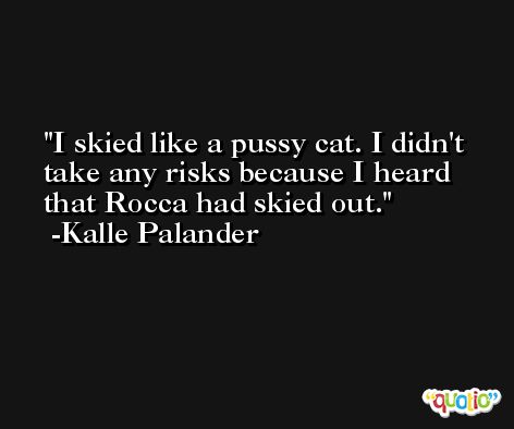 I skied like a pussy cat. I didn't take any risks because I heard that Rocca had skied out. -Kalle Palander