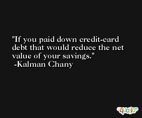 If you paid down credit-card debt that would reduce the net value of your savings. -Kalman Chany