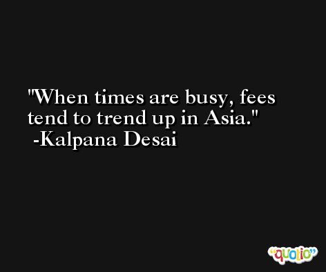 When times are busy, fees tend to trend up in Asia. -Kalpana Desai