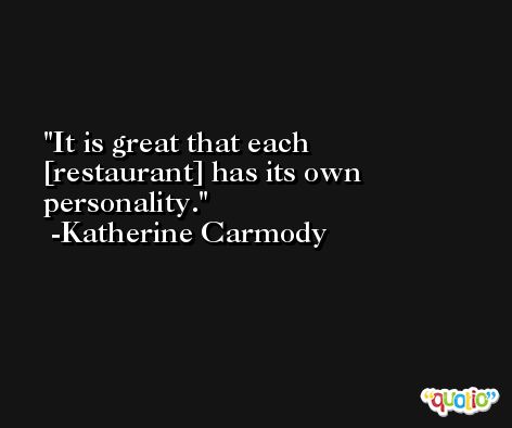 It is great that each [restaurant] has its own personality. -Katherine Carmody