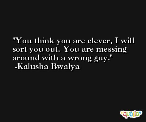 You think you are clever, I will sort you out. You are messing around with a wrong guy. -Kalusha Bwalya