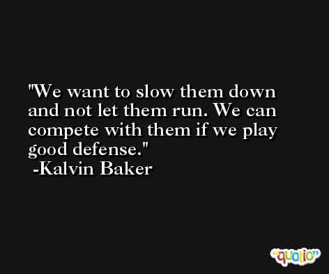 We want to slow them down and not let them run. We can compete with them if we play good defense. -Kalvin Baker