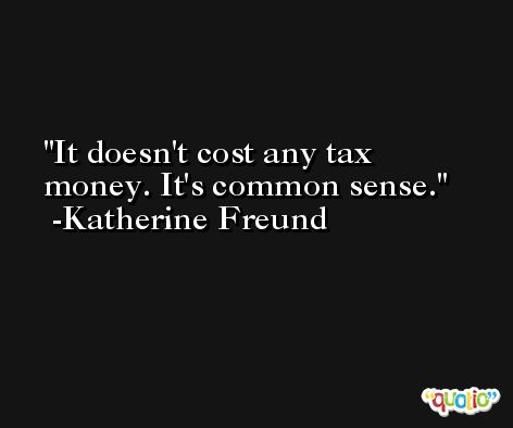 It doesn't cost any tax money. It's common sense. -Katherine Freund
