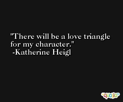 There will be a love triangle for my character. -Katherine Heigl