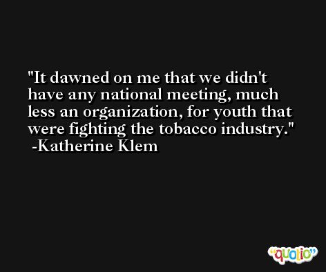 It dawned on me that we didn't have any national meeting, much less an organization, for youth that were fighting the tobacco industry. -Katherine Klem