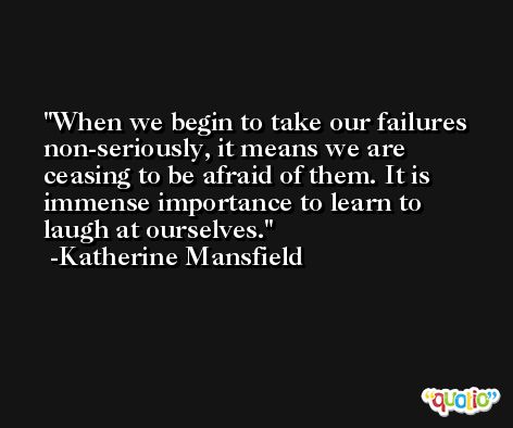 When we begin to take our failures non-seriously, it means we are ceasing to be afraid of them. It is immense importance to learn to laugh at ourselves. -Katherine Mansfield