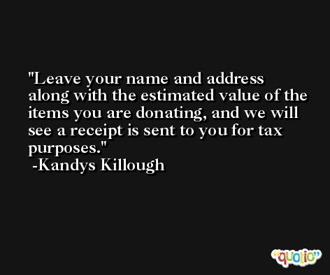 Leave your name and address along with the estimated value of the items you are donating, and we will see a receipt is sent to you for tax purposes. -Kandys Killough