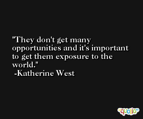 They don't get many opportunities and it's important to get them exposure to the world. -Katherine West