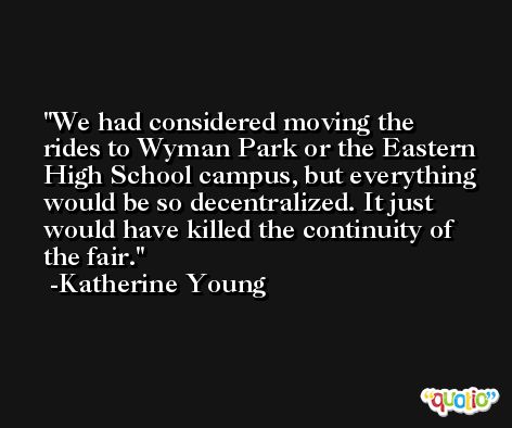 We had considered moving the rides to Wyman Park or the Eastern High School campus, but everything would be so decentralized. It just would have killed the continuity of the fair. -Katherine Young