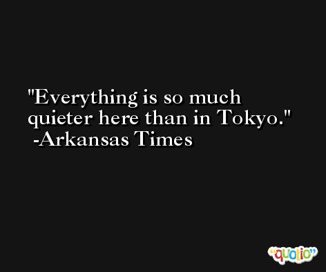 Everything is so much quieter here than in Tokyo. -Arkansas Times