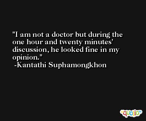 I am not a doctor but during the one hour and twenty minutes' discussion, he looked fine in my opinion. -Kantathi Suphamongkhon