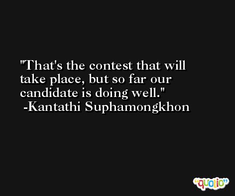 That's the contest that will take place, but so far our candidate is doing well. -Kantathi Suphamongkhon