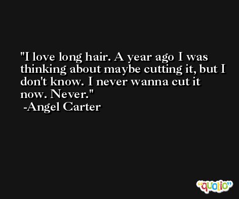 I love long hair. A year ago I was thinking about maybe cutting it, but I don't know. I never wanna cut it now. Never. -Angel Carter