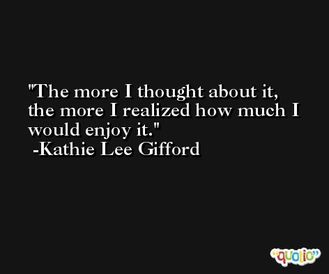 The more I thought about it, the more I realized how much I would enjoy it. -Kathie Lee Gifford