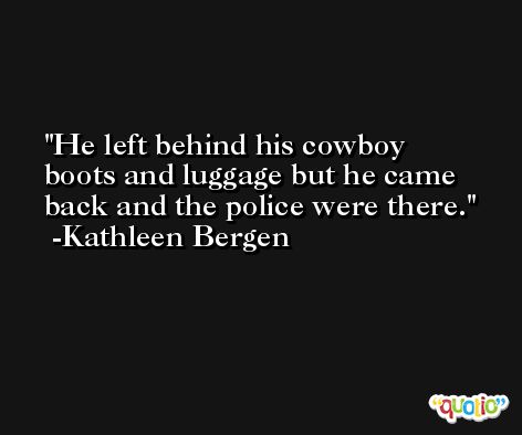 He left behind his cowboy boots and luggage but he came back and the police were there. -Kathleen Bergen
