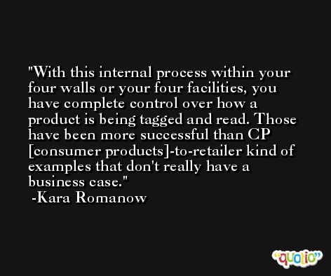 With this internal process within your four walls or your four facilities, you have complete control over how a product is being tagged and read. Those have been more successful than CP [consumer products]-to-retailer kind of examples that don't really have a business case. -Kara Romanow