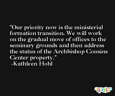 Our priority now is the ministerial formation transition. We will work on the gradual move of offices to the seminary grounds and then address the status of the Archbishop Cousins Center property. -Kathleen Hohl