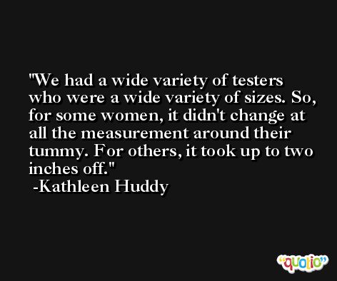 We had a wide variety of testers who were a wide variety of sizes. So, for some women, it didn't change at all the measurement around their tummy. For others, it took up to two inches off. -Kathleen Huddy