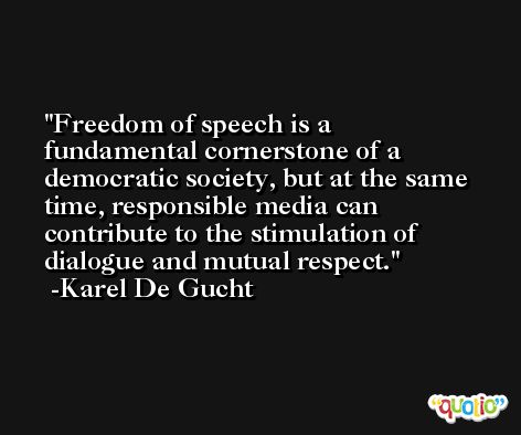 Freedom of speech is a fundamental cornerstone of a democratic society, but at the same time, responsible media can contribute to the stimulation of dialogue and mutual respect. -Karel De Gucht