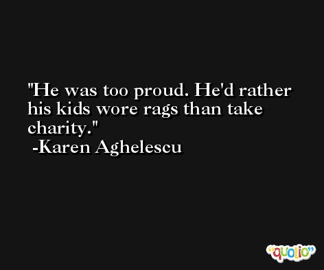 He was too proud. He'd rather his kids wore rags than take charity. -Karen Aghelescu