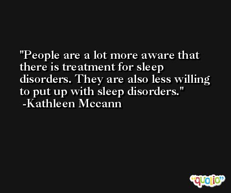 People are a lot more aware that there is treatment for sleep disorders. They are also less willing to put up with sleep disorders. -Kathleen Mccann