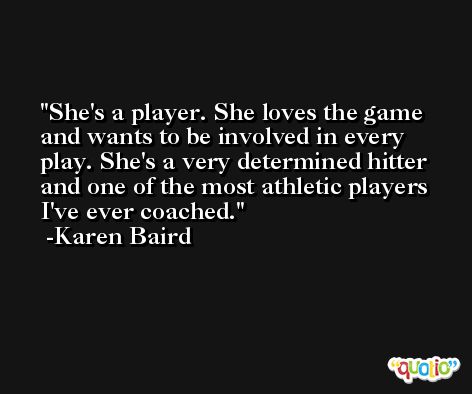 She's a player. She loves the game and wants to be involved in every play. She's a very determined hitter and one of the most athletic players I've ever coached. -Karen Baird