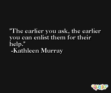The earlier you ask, the earlier you can enlist them for their help. -Kathleen Murray