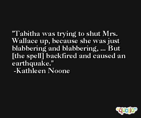 Tabitha was trying to shut Mrs. Wallace up, because she was just blabbering and blabbering, ... But [the spell] backfired and caused an earthquake. -Kathleen Noone