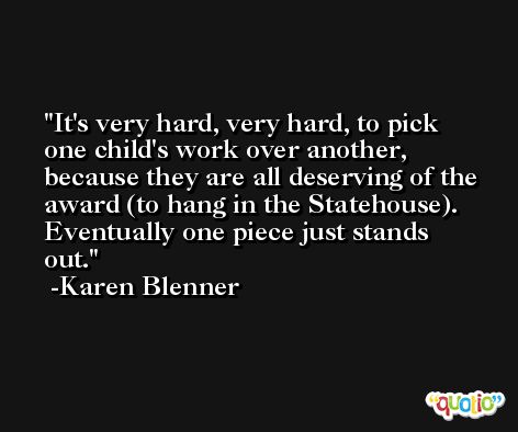 It's very hard, very hard, to pick one child's work over another, because they are all deserving of the award (to hang in the Statehouse). Eventually one piece just stands out. -Karen Blenner