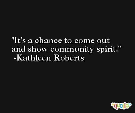 It's a chance to come out and show community spirit. -Kathleen Roberts