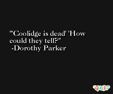'Coolidge is dead' 'How could they tell? -Dorothy Parker