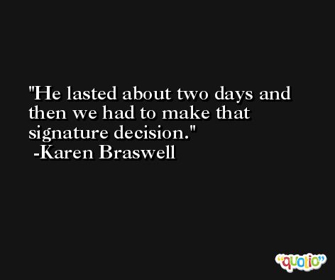 He lasted about two days and then we had to make that signature decision. -Karen Braswell
