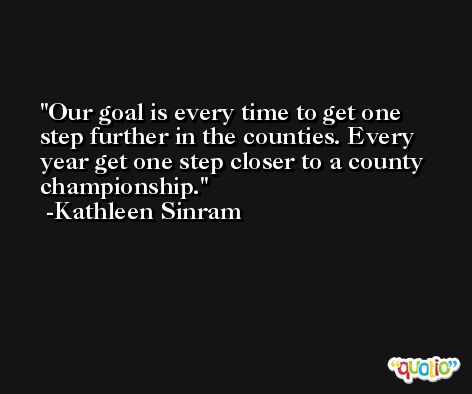 Our goal is every time to get one step further in the counties. Every year get one step closer to a county championship. -Kathleen Sinram
