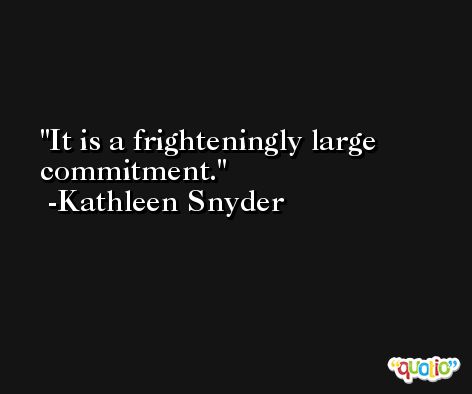 It is a frighteningly large commitment. -Kathleen Snyder