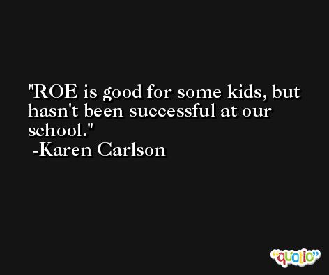 ROE is good for some kids, but hasn't been successful at our school. -Karen Carlson